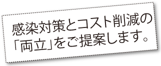 感染対策とコスト削減の「両立」をご提案します。