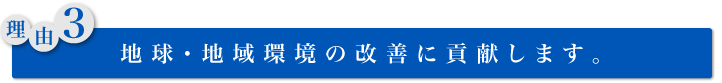 理由3：地球・地域環境の改善に貢献します。